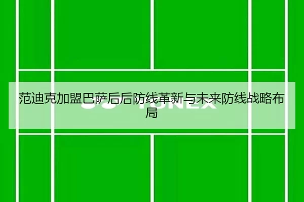 范迪克加盟巴萨后后防线革新与未来防线战略布局